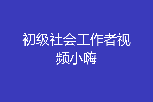 初级社会工作者视频小嗨