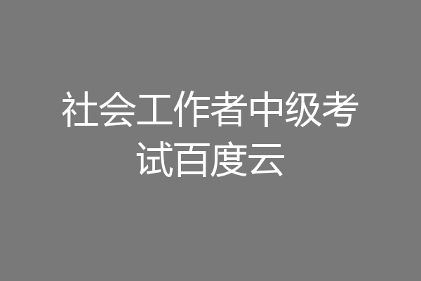 社会工作者中级考试百度云