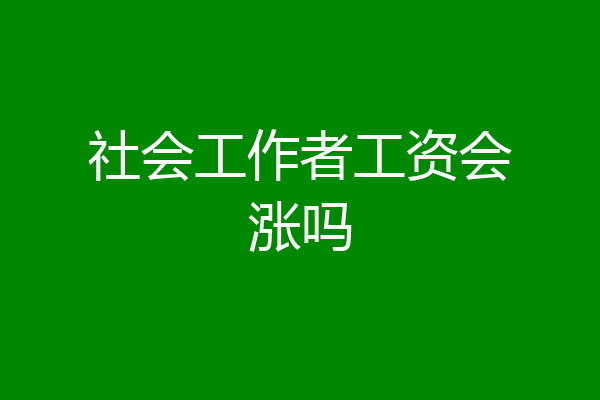 社会工作者工资会涨吗