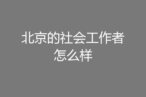 北京的社会工作者怎么样