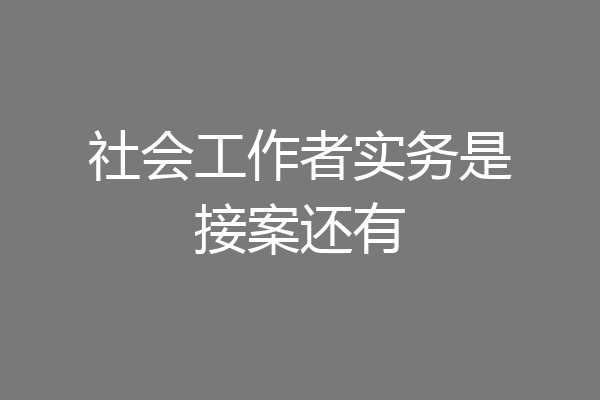 社会工作者实务是接案还有