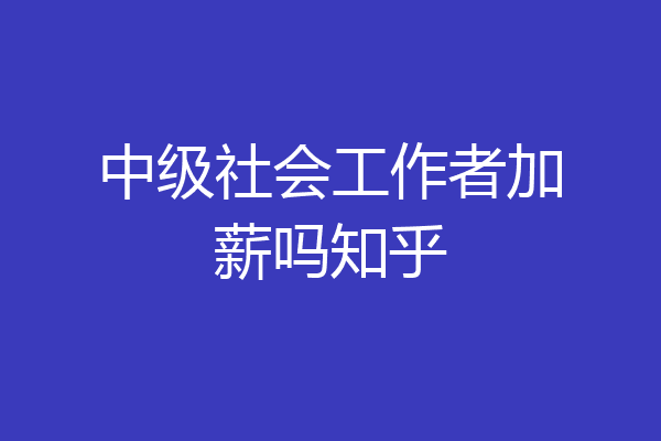 中级社会工作者加薪吗知乎