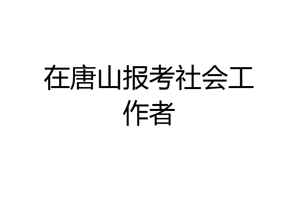 在唐山报考社会工作者