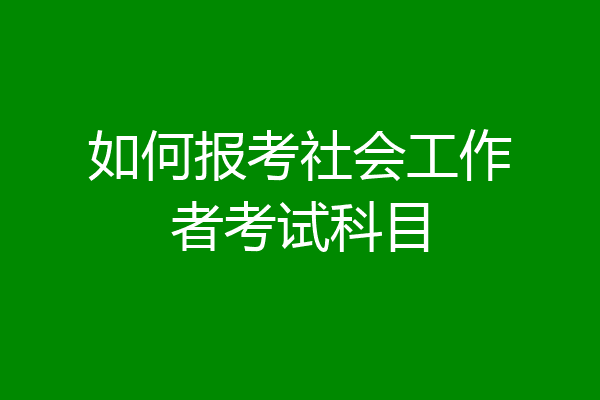 如何报考社会工作者考试科目