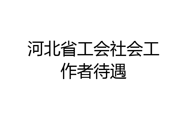 河北省工会社会工作者待遇