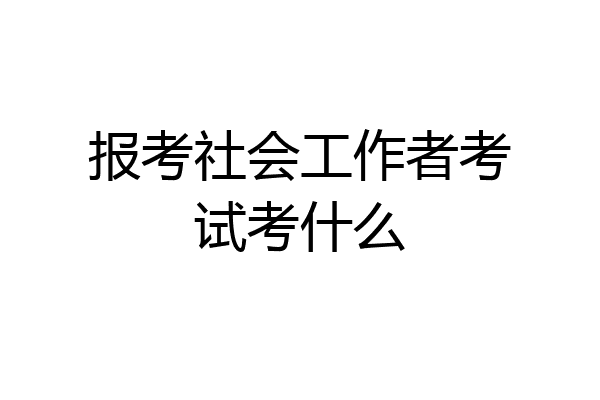 报考社会工作者考试考什么
