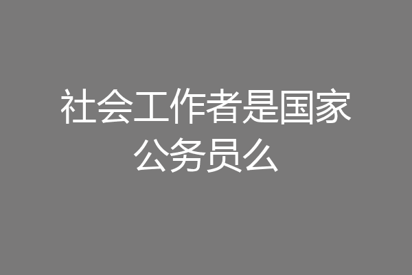 社会工作者是国家公务员么