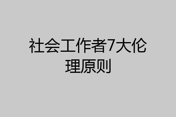 社会工作者7大伦理原则