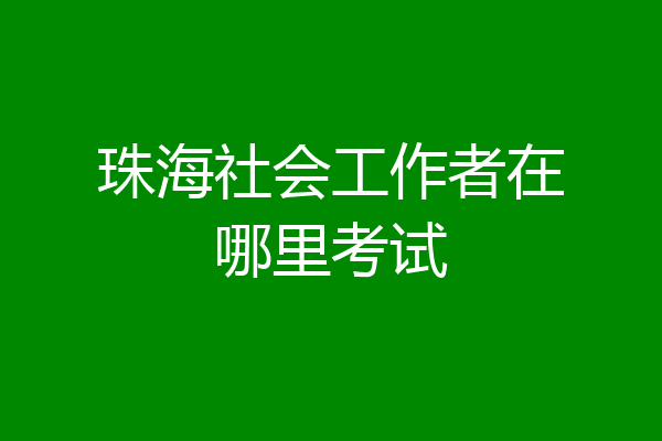 珠海社会工作者在哪里考试