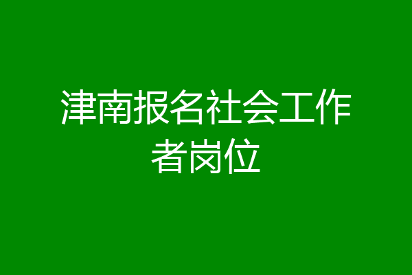 津南报名社会工作者岗位