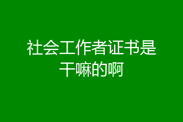 社会工作者证书是干嘛的啊