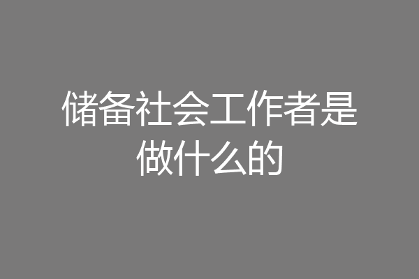 储备社会工作者是做什么的