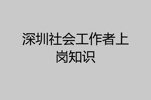 深圳社会工作者上岗知识