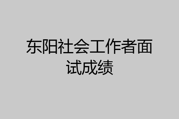 东阳社会工作者面试成绩