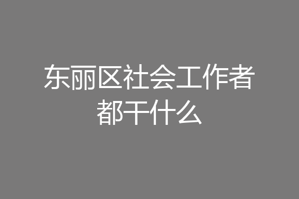 东丽区社会工作者都干什么