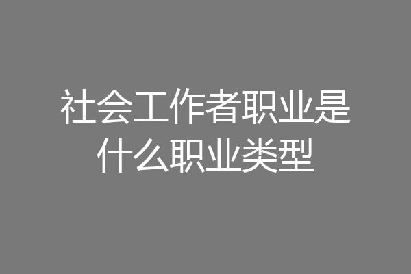 社会工作者职业是什么职业类型