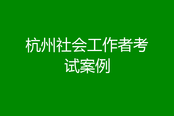 杭州社会工作者考试案例