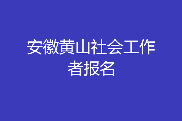 安徽黄山社会工作者报名