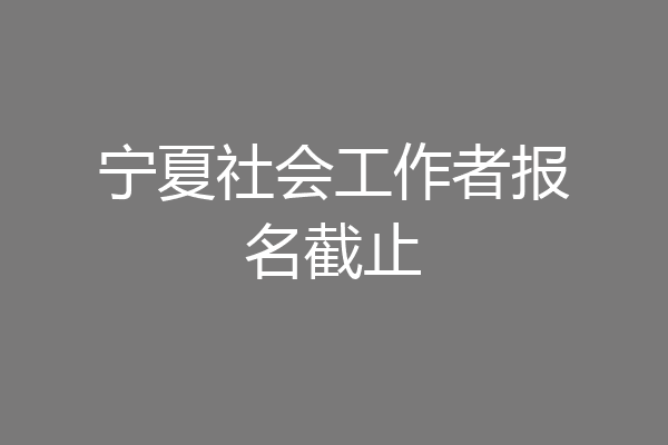 宁夏社会工作者报名截止