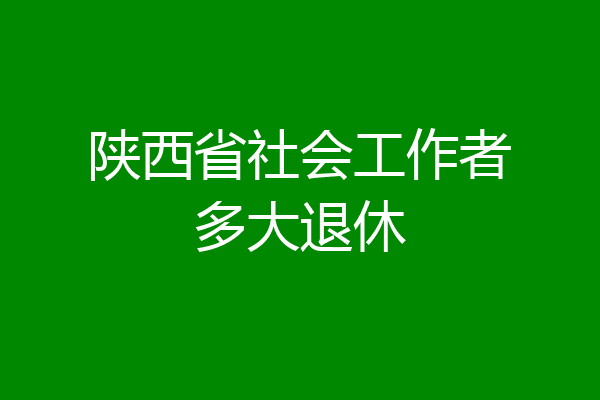 陕西省社会工作者多大退休