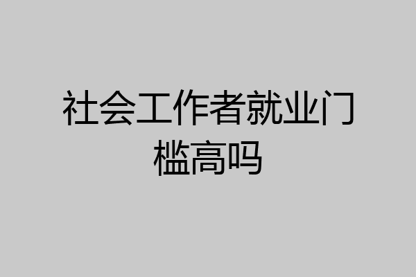 社会工作者就业门槛高吗