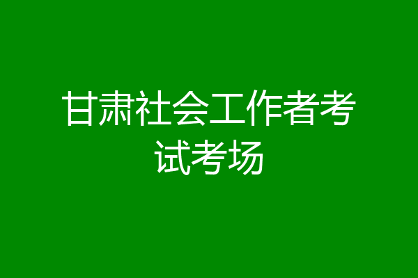 甘肃社会工作者考试考场