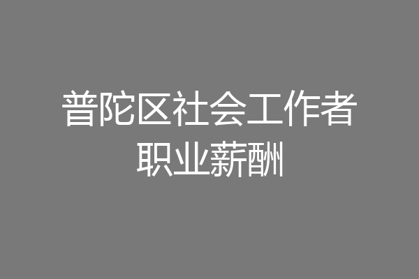 普陀区社会工作者职业薪酬