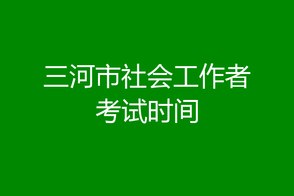 三河市社会工作者考试时间