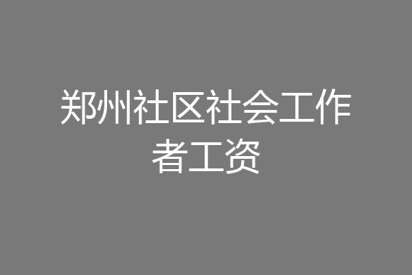 郑州社区社会工作者工资
