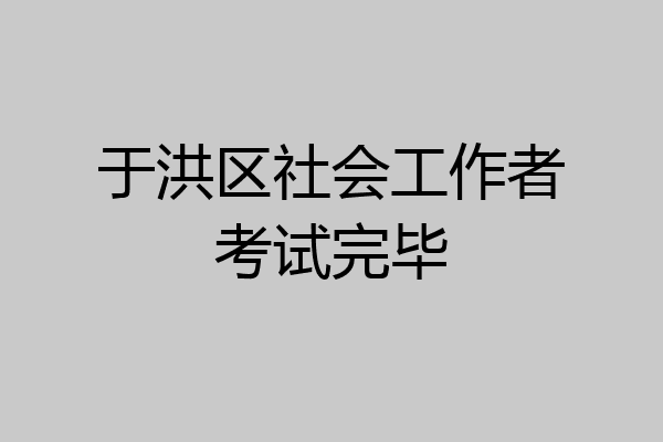 于洪区社会工作者考试完毕