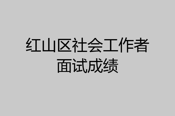 红山区社会工作者面试成绩