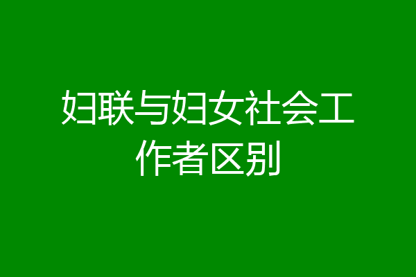 妇联与妇女社会工作者区别