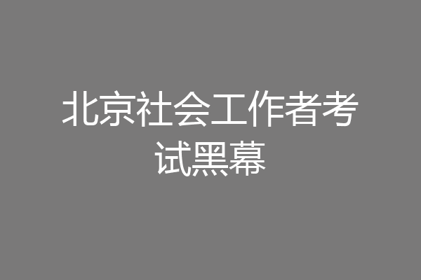 北京社会工作者考试黑幕