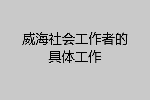 威海社会工作者的具体工作
