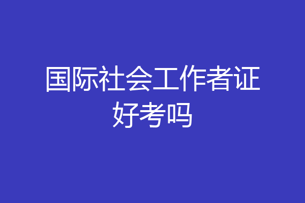 国际社会工作者证好考吗