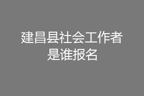 建昌县社会工作者是谁报名