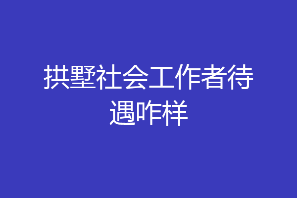 拱墅社会工作者待遇咋样