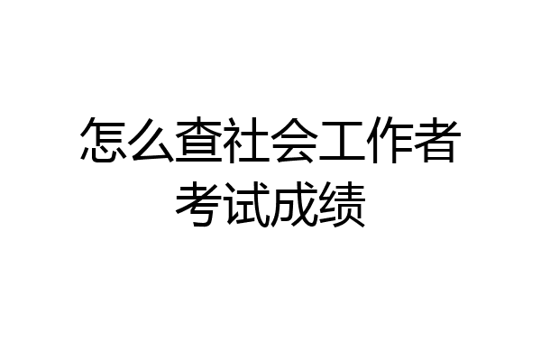 怎么查社会工作者考试成绩