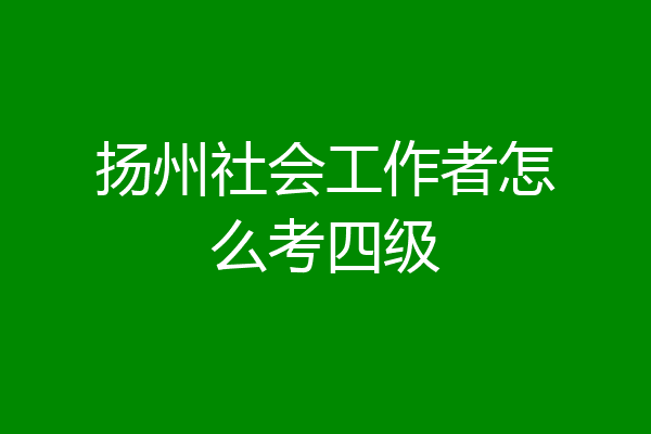 扬州社会工作者怎么考四级