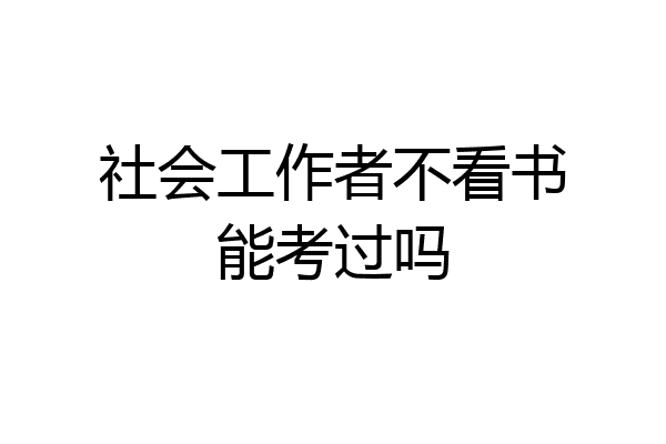 社会工作者不看书能考过吗