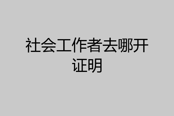 社会工作者去哪开证明