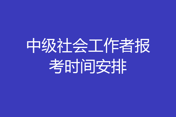 中级社会工作者报考时间安排