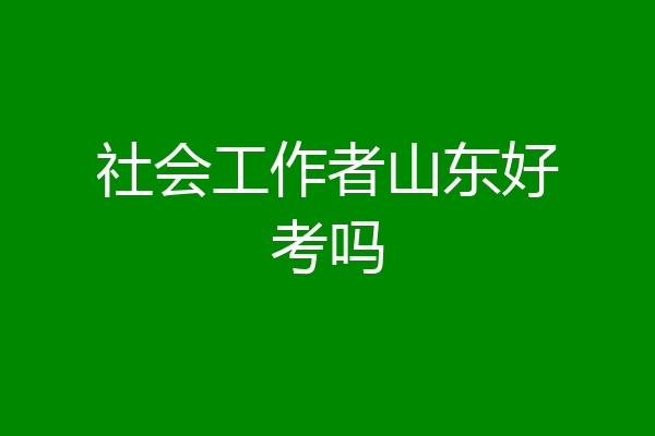 社会工作者山东好考吗