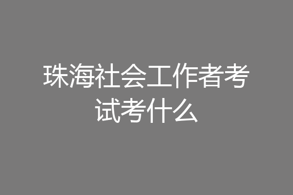 珠海社会工作者考试考什么