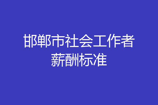邯郸市社会工作者薪酬标准