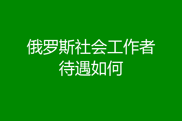 俄罗斯社会工作者待遇如何