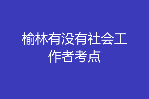 榆林有没有社会工作者考点