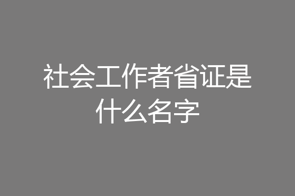社会工作者省证是什么名字