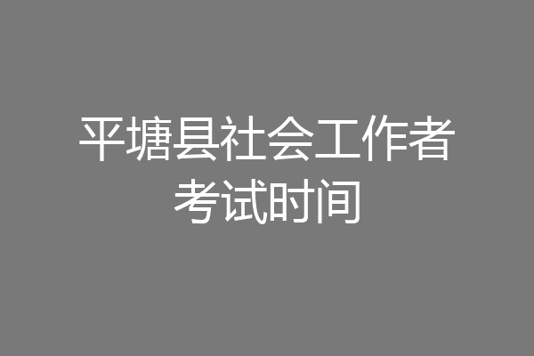 平塘县社会工作者考试时间
