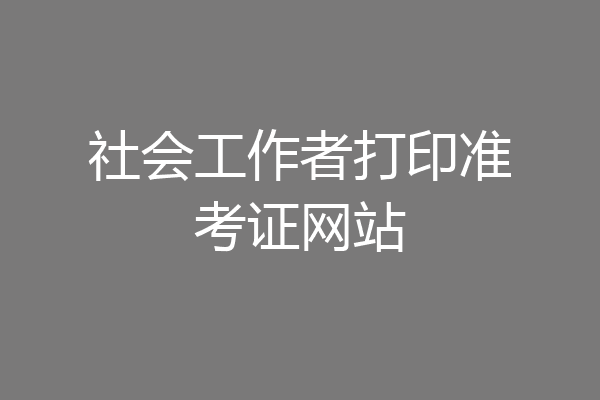 社会工作者打印准考证网站